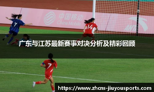 广东与江苏最新赛事对决分析及精彩回顾
